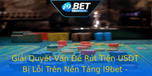 Giai Quyet Van E Rut Tien Usdt Bi Loi Tren Nen Tang I9Bet Nhung Bi Quyet Can Biet